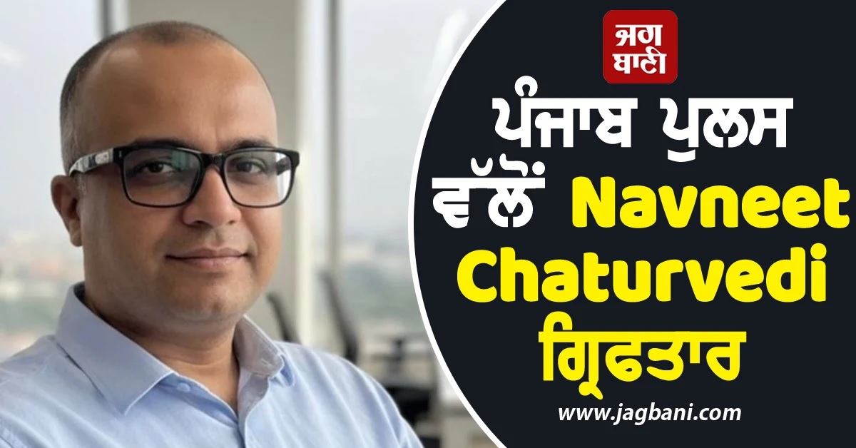 ਪੰਜਾਬ ਪੁਲਸ ਵੱਲੋਂ Navneet Chaturvedi ਗ੍ਰਿਫਤਾਰ, ਉਪ ਚੋਣ 'ਚ ਫਰਜ਼ੀਵਾੜੇ 'ਤੇ ਹੋਈ ਕਾਰਵਾਈ