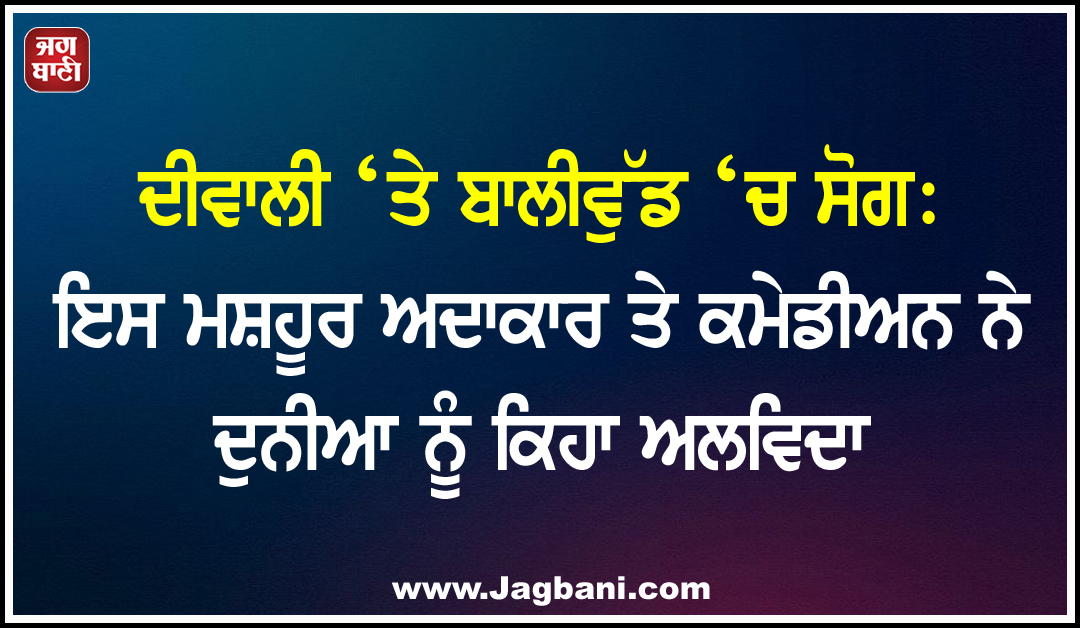 ਦੀਵਾਲੀ ‘ਤੇ ਬਾਲੀਵੁੱਡ ‘ਚ ਸੋਗ: ਇਸ ਮਸ਼ਹੂਰ ਅਦਾਕਾਰ ਤੇ ਕਮੇਡੀਅਨ ਨੇ ਦੁਨੀਆ ਨੂੰ ਕਿਹਾ ਅਲਵਿਦਾ
