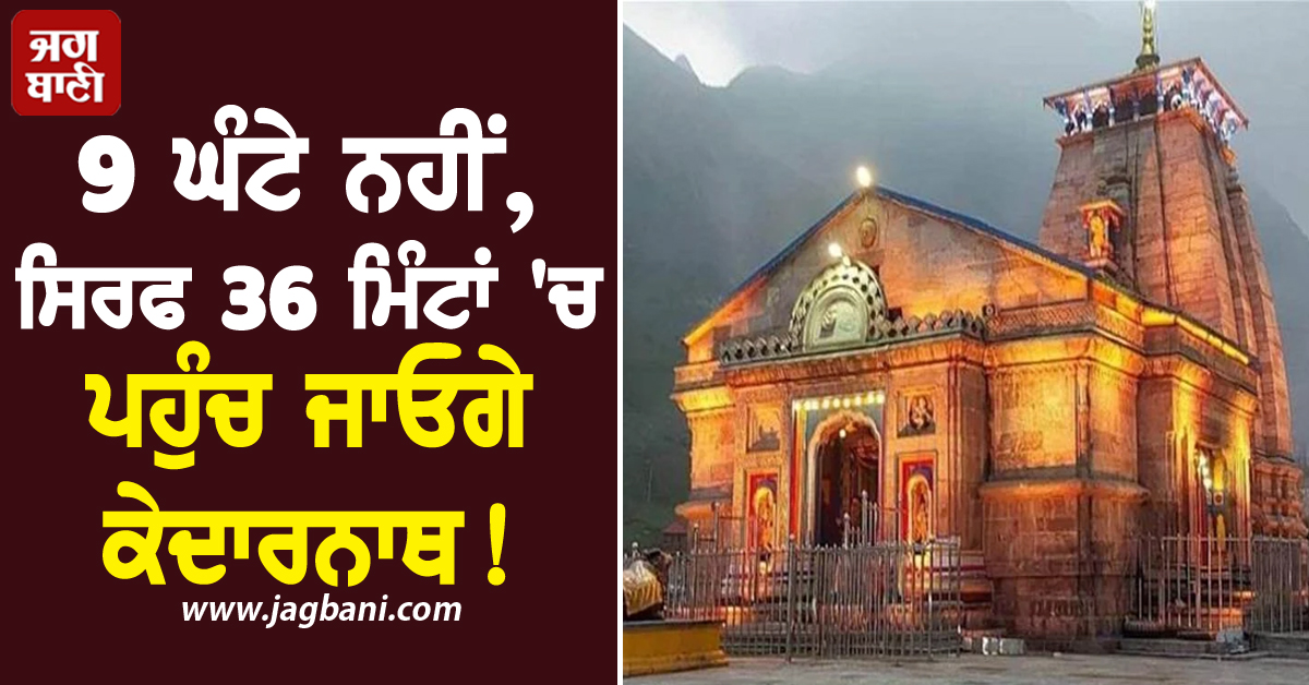 9 ਘੰਟੇ ਨਹੀਂ, ਸਿਰਫ 36 ਮਿੰਟਾਂ 'ਚ ਪਹੁੰਚ ਜਾਓਗੇ ਕੇਦਾਰਨਾਥ!