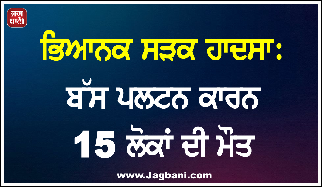 ਭਿਆਨਕ ਸੜਕ ਹਾਦਸਾ: ਬੱਸ ਪਲਟਨ ਕਾਰਨ 15 ਲੋਕਾਂ ਦੀ ਮੌਤ