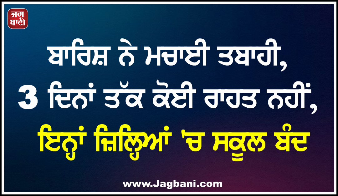 ਬਾਰਿਸ਼ ਨੇ ਮਚਾਈ ਤਬਾਹੀ, 3 ਦਿਨਾਂ ਤੱਕ ਕੋਈ ਰਾਹਤ ਨਹੀਂ, ਇਨ੍ਹਾਂ ਜ਼ਿਲ੍ਹਿਆਂ ''ਚ ਸਕੂਲ ਬੰਦ