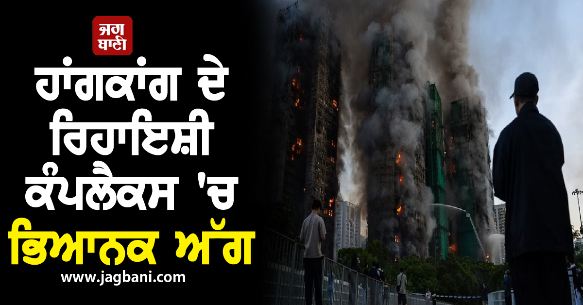 ਹਾਂਗਕਾਂਗ ਦੇ ਰਿਹਾਇਸ਼ੀ ਕੰਪਲੈਕਸ ''ਚ ਭਿਆਨਕ ਅੱਗ: ਕਈ ਇਮਾਰਤਾਂ ਸੜ ਕੇ ਹੋਈਆਂ ਸੁਆਹ, 36 ਲੋਕਾਂ ਦੀ ਮੌਤ