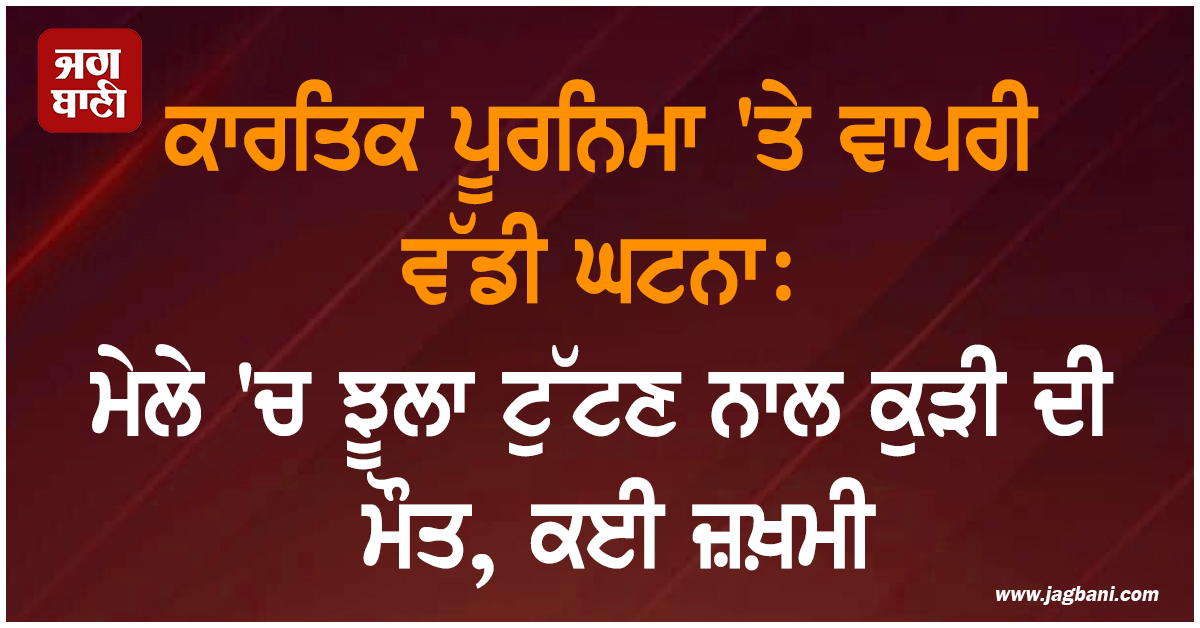 ਕਾਰਤਿਕ ਪੂਰਨਿਮਾ 'ਤੇ ਵਾਪਰੀ ਵੱਡੀ ਘਟਨਾ: ਮੇਲੇ 'ਚ ਝੂਲਾ ਟੁੱਟਣ ਨਾਲ ਕੁੜੀ ਦੀ ਮੌਤ, ਕਈ ਜ਼ਖ਼ਮੀ