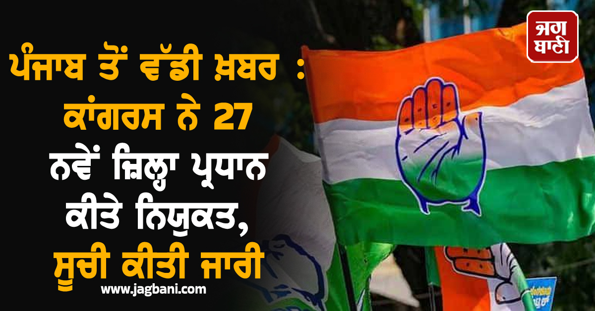 ਪੰਜਾਬ ਤੋਂ ਵੱਡੀ ਖ਼ਬਰ : ਕਾਂਗਰਸ ਨੇ 27 ਨਵੇਂ ਜ਼ਿਲ੍ਹਾ ਪ੍ਰਧਾਨ ਕੀਤੇ ਨਿਯੁਕਤ, ਸੂਚੀ ਕੀਤੀ ਜਾਰੀ