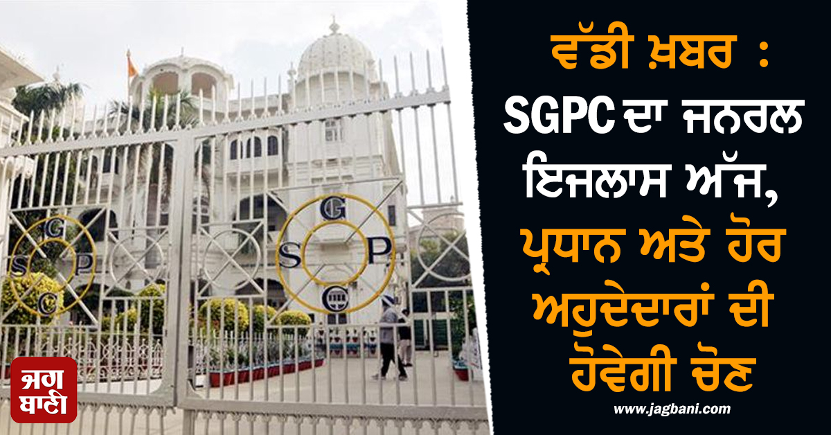 ਵੱਡੀ ਖ਼ਬਰ : SGPC ਦਾ ਜਨਰਲ ਇਜਲਾਸ ਅੱਜ, ਪ੍ਰਧਾਨ ਤੇ ਹੋਰ ਅਹੁਦੇਦਾਰਾਂ ਦੀ ਹੋਵੇਗੀ ਚੋਣ