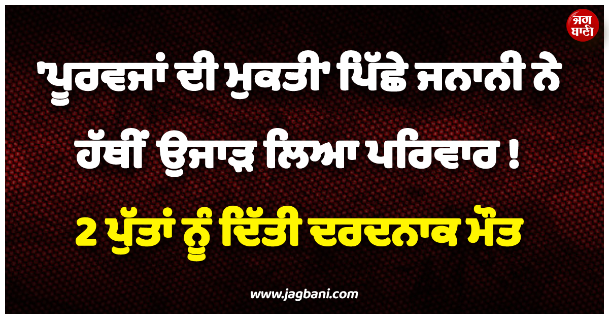 ''ਪੂਰਵਜਾਂ ਦੀ ਮੁਕਤੀ'' ਪਿੱਛੇ ਜਨਾਨੀ ਨੇ ਹੱਥੀਂ ਉਜਾੜ ਲਿਆ ਪਰਿਵਾਰ ! 2 ਪੁੱਤਾਂ ਨੂੰ ਦਿੱਤੀ ਦਰਦਨਾਕ ਮੌਤ