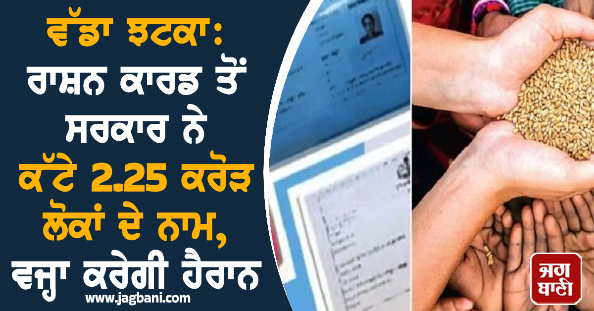 ਵੱਡਾ ਝਟਕਾ: ਰਾਸ਼ਨ ਕਾਰਡ ਤੋਂ ਸਰਕਾਰ ਨੇ ਕੱਟੇ 2.25 ਕਰੋੜ ਲੋਕਾਂ ਦੇ ਨਾਮ, ਵਜ੍ਹਾ ਕਰੇਗੀ ਹੈਰਾਨ
