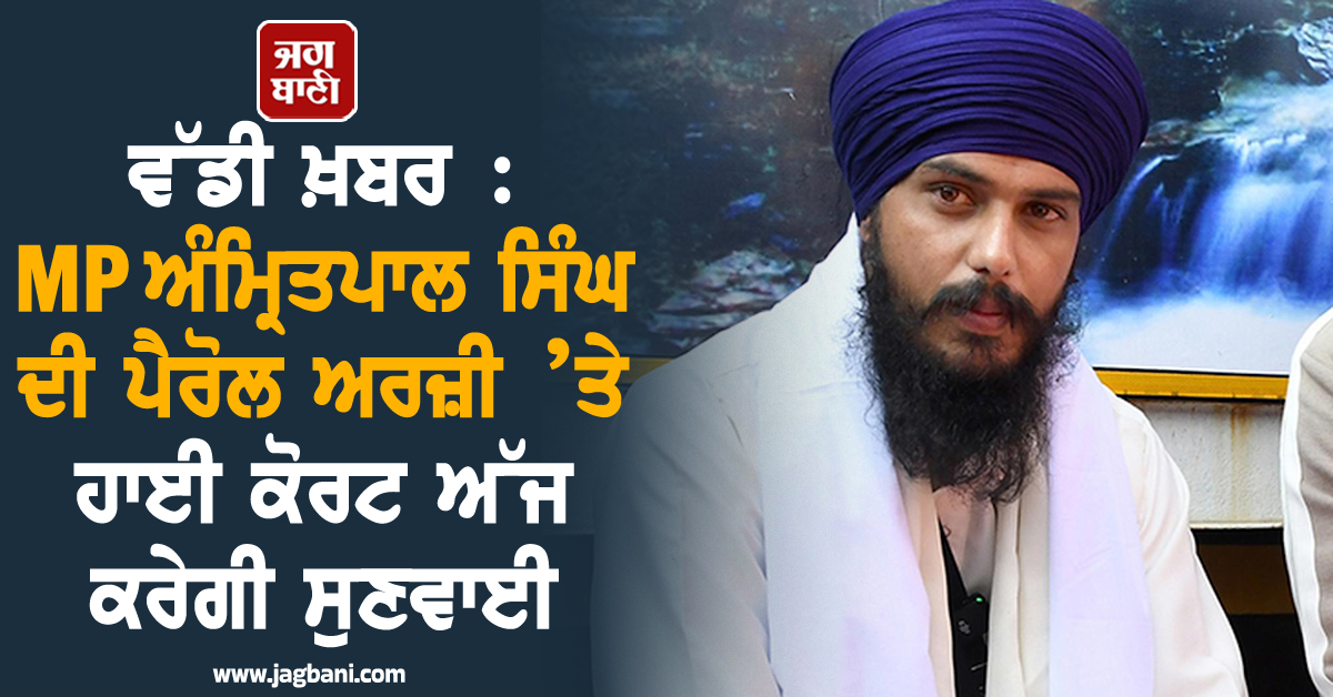 ਵੱਡੀ ਖ਼ਬਰ : MP ਅੰਮ੍ਰਿਤਪਾਲ ਸਿੰਘ ਦੀ ਪੈਰੋਲ ਅਰਜ਼ੀ ’ਤੇ ਹਾਈ ਕੋਰਟ ਅੱਜ ਕਰੇਗੀ ਸੁਣਵਾਈ