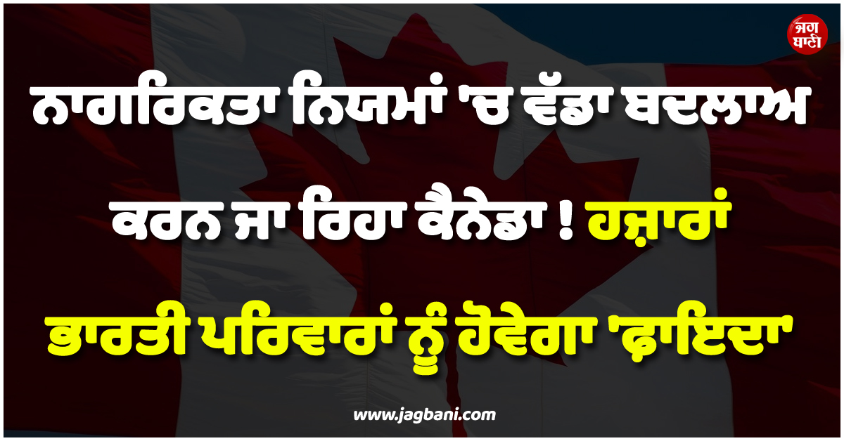 ਨਾਗਰਿਕਤਾ ਨਿਯਮਾਂ ''ਚ ਵੱਡਾ ਬਦਲਾਅ ਕਰਨ ਜਾ ਰਿਹਾ ਕੈਨੇਡਾ ! ਹਜ਼ਾਰਾਂ ਭਾਰਤੀ ਪਰਿਵਾਰਾਂ ਨੂੰ ਹੋਵੇਗਾ ''ਫ਼ਾਇਦਾ''