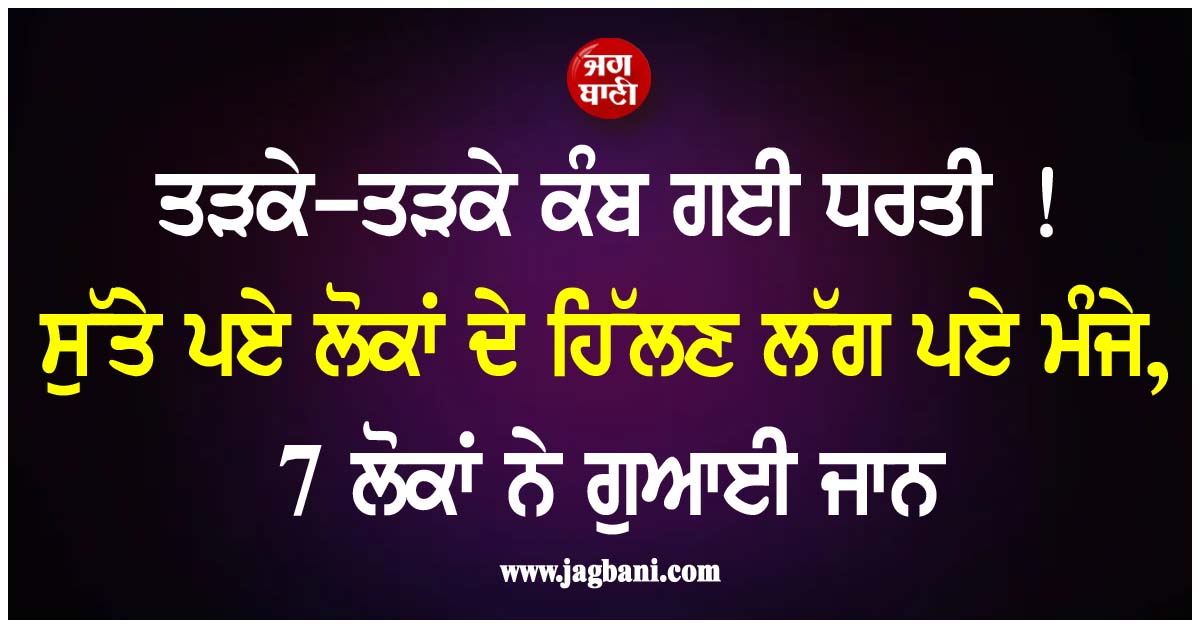 ਤੜਕੇ-ਤੜਕੇ ਕੰਬ ਗਈ ਧਰਤੀ ! ਸੁੱਤੇ ਪਏ ਲੋਕਾਂ ਦੇ ਹਿੱਲਣ ਲੱਗ ਪਏ ਮੰਜੇ, 7 ਲੋਕਾਂ ਨੇ ਗੁਆਈ ਜਾਨ