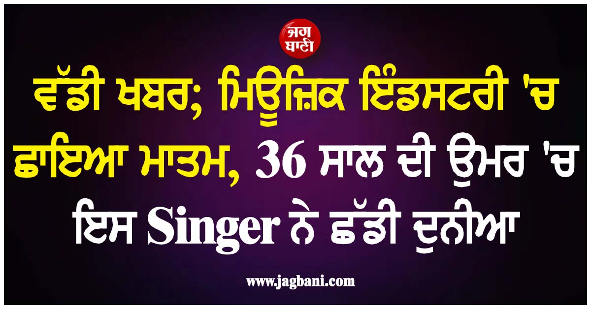ਵੱਡੀ ਖਬਰ; ਮਿਊਜ਼ਿਕ ਇੰਡਸਟਰੀ 'ਚ ਛਾਇਆ ਮਾਤਮ, 36 ਸਾਲ ਦੀ ਉਮਰ 'ਚ ਇਸ Singer ਨੇ ਛੱਡੀ ਦੁਨੀਆ