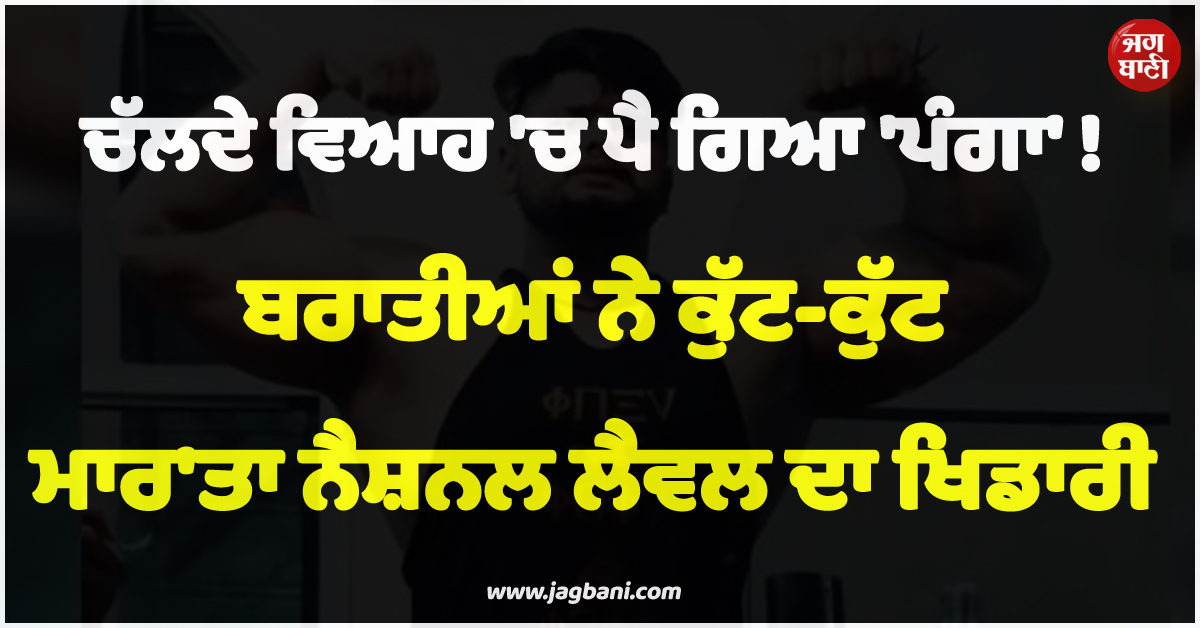 HR ; ਚੱਲਦੇ ਵਿਆਹ ''ਚ ਪੈ ਗਿਆ ''ਪੰਗਾ'' ! ਬਰਾਤੀਆਂ ਨੇ ਕੁੱਟ-ਕੁੱਟ ਮਾਰ''ਤਾ ਨੈਸ਼ਨਲ ਲੈਵਲ ਦਾ ਖਿਡਾਰੀ