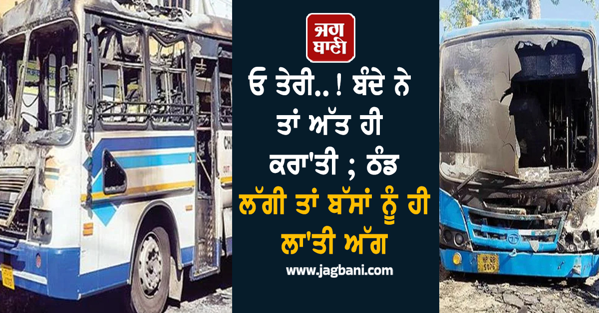 ਓ ਤੇਰੀ..! ਬੰਦੇ ਨੇ ਤਾਂ ਅੱਤ ਹੀ ਕਰਾ'ਤੀ ; ਠੰਡ ਲੱਗੀ ਤਾਂ ਬੱਸਾਂ ਨੂੰ ਹੀ ਲਾ'ਤੀ ਅੱਗ