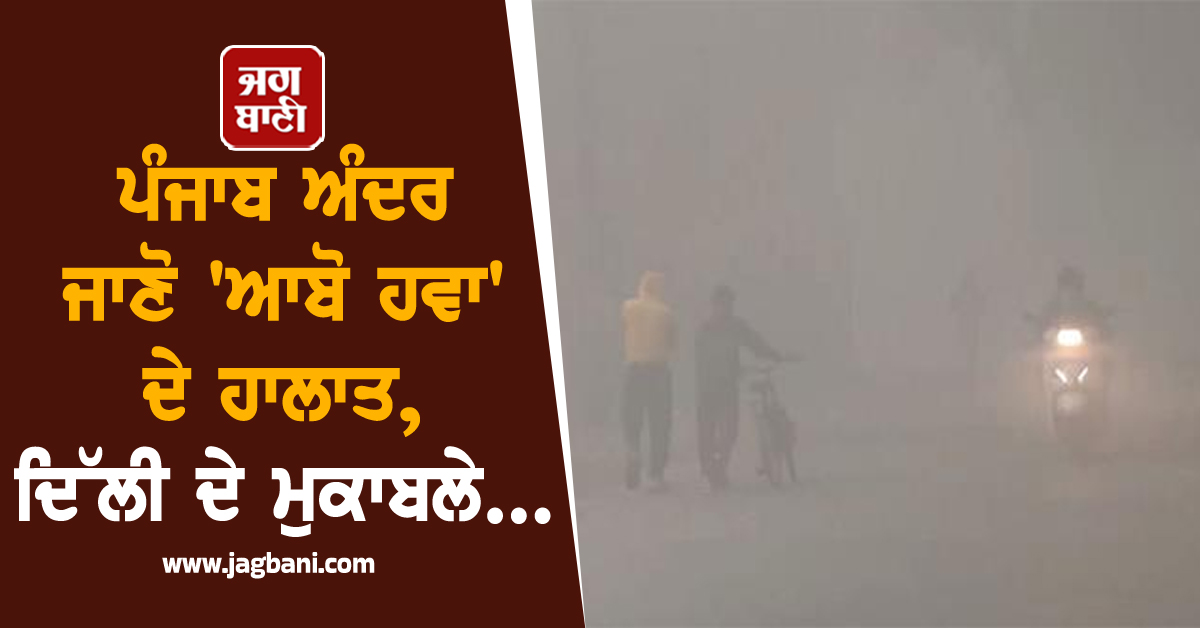 ਪੰਜਾਬ ਅੰਦਰ ਜਾਣੋ 'ਆਬੋ ਹਵਾ' ਦੇ ਹਾਲਾਤ, ਦਿੱਲੀ ਦੇ ਮੁਕਾਬਲੇ...
