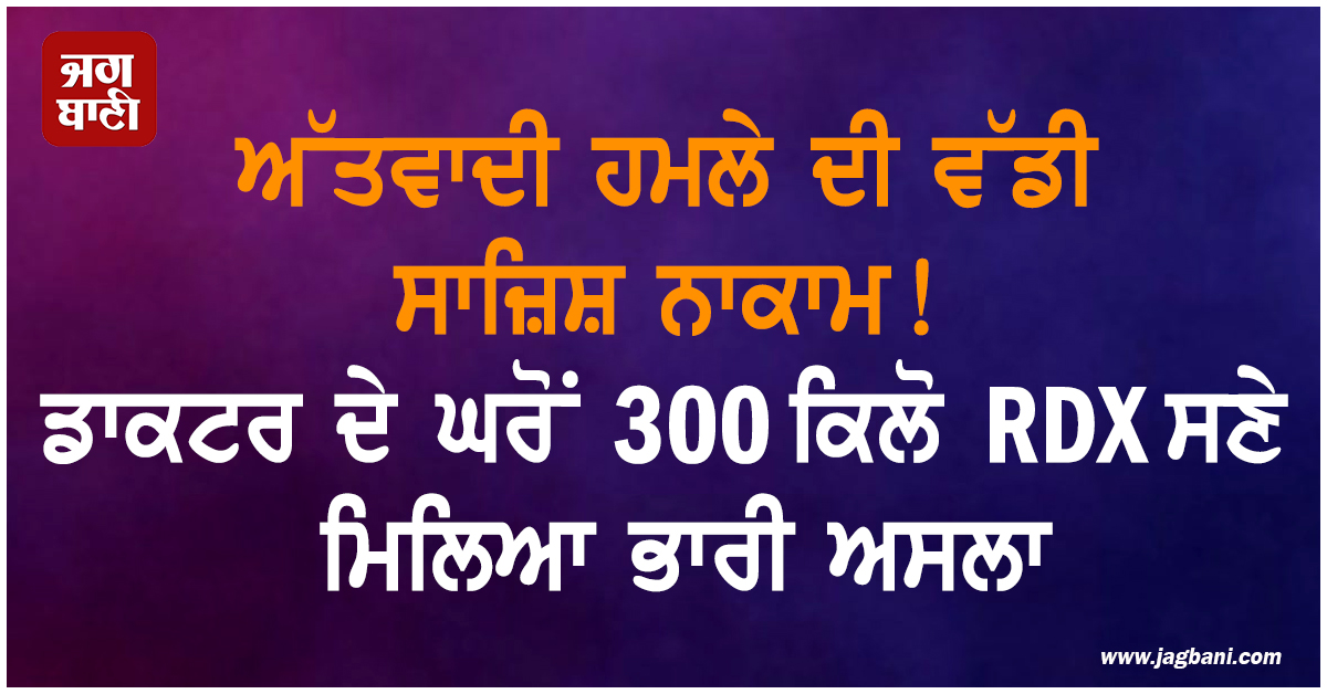 ਅੱਤਵਾਦੀ ਹਮਲੇ ਦੀ ਵੱਡੀ ਸਾਜ਼ਿਸ਼ ਨਾਕਾਮ! ਡਾਕਟਰ ਦੇ ਘਰੋਂ 300 ਕਿਲੋ RDX ਸਣੇ ਮਿਲਿਆ ਭਾਰੀ ਅਸਲਾ