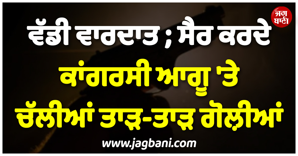 ਪੰਜਾਬ 'ਚ ਵੱਡੀ ਵਾਰਦਾਤ ; ਸੈਰ ਕਰਦੇ ਕਾਂਗਰਸੀ ਆਗੂ 'ਤੇ ਚੱਲੀਆਂ ਤਾੜ-ਤਾੜ ਗੋਲ਼ੀਆਂ
