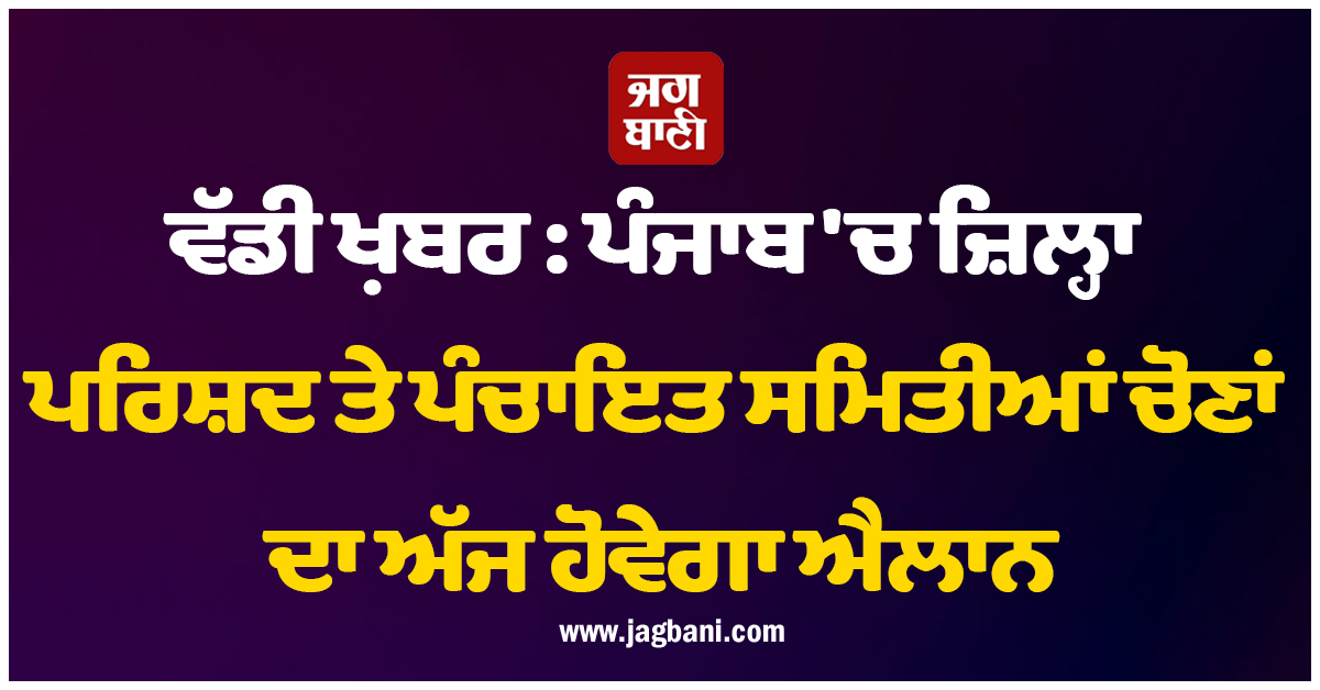 ਵੱਡੀ ਖ਼ਬਰ : ਪੰਜਾਬ ''ਚ ਜ਼ਿਲ੍ਹਾ ਪਰਿਸ਼ਦ ਤੇ ਪੰਚਾਇਤ ਸਮਿਤੀਆਂ ਚੋਣਾਂ ਦਾ ਅੱਜ ਹੋਵੇਗਾ ਐਲਾਨ