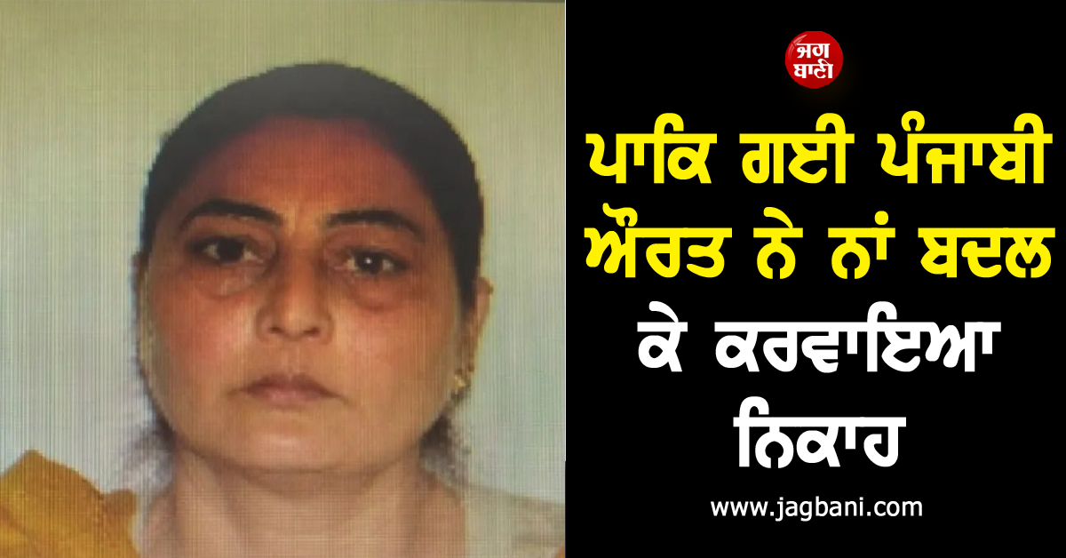 ਪਾਕਿ ਗਈ ਪੰਜਾਬੀ ਔਰਤ ਨੇ ਨਾਂ ਬਦਲ ਕੇ ਕਰਵਾਇਆ ਨਿਕਾਹ, ਕਪੂਰਥਲਾ ਦੀ ਰਹਿਣ ਵਾਲੀ ਹੈ ਸਰਬਜੀਤ ਕੌਰ