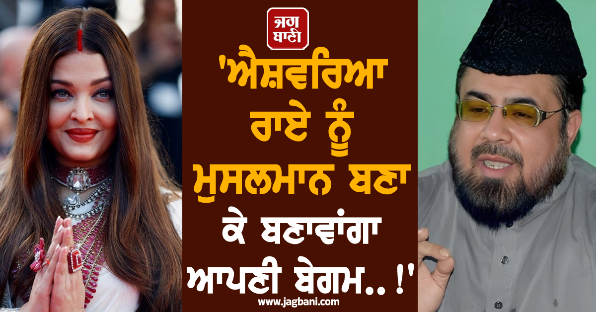 'ਐਸ਼ਵਰਿਆ ਰਾਏ ਨੂੰ ਮੁਸਲਮਾਨ ਬਣਾ ਕੇ ਬਣਾਵਾਂਗਾ ਆਪਣੀ ਬੇਗਮ..!', ਆਹ ਕੀ ਕਹਿ ਗਏ ਪਾਕਿ ਦੇ 'ਮੌਲਵੀ ਸਾਬ੍ਹ'