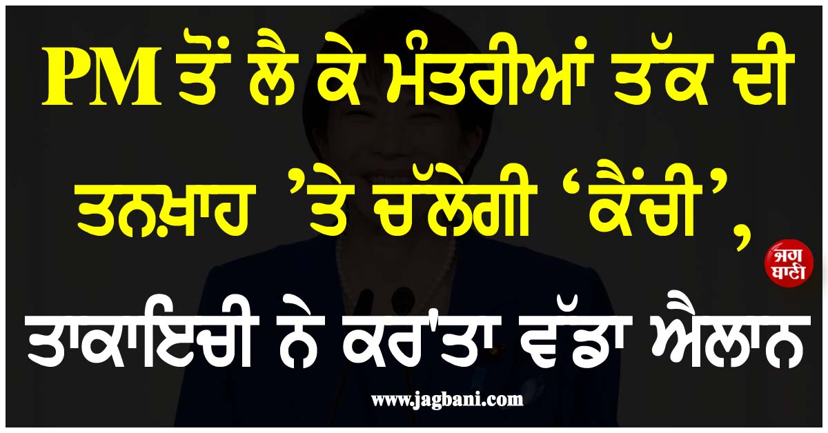 PM ਤੋਂ ਲੈ ਕੇ ਮੰਤਰੀਆਂ ਤੱਕ ਦੀ ਤਨਖ਼ਾਹ ’ਤੇ ਚੱਲੇਗੀ ‘ਕੈਂਚੀ’, ਤਾਕਾਇਚੀ ਨੇ ਕਰ'ਤਾ ਵੱਡਾ ਐਲਾਨ
