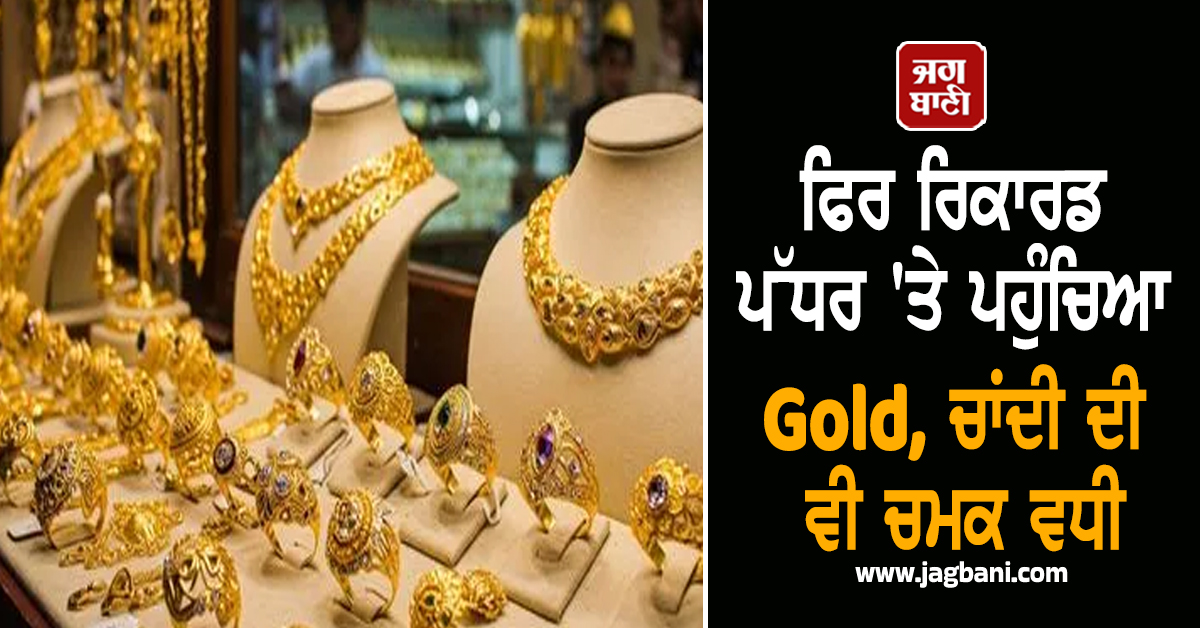 ਫਿਰ ਰਿਕਾਰਡ ਪੱਧਰ ''ਤੇ ਪਹੁੰਚਿਆ Gold, ਚਾਂਦੀ ਦੀ ਵੀ ਚਮਕ ਵਧੀ, ਜਾਣੋ 10gm ਸੋਨੇ ਦੀ ਕੀਮਤ
