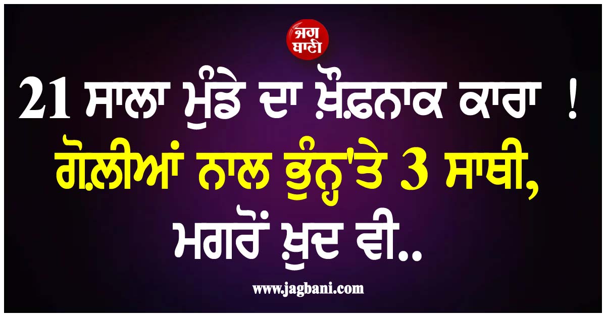 21 ਸਾਲਾ ਮੁੰਡੇ ਦਾ ਖ਼ੌਫ਼ਨਾਕ ਕਾਰਾ ! ਗੋਲ਼ੀਆਂ ਨਾਲ ਭੁੰਨ੍ਹ'ਤੇ 3 ਸਾਥੀ, ਮਗਰੋਂ ਖ਼ੁਦ ਵੀ..