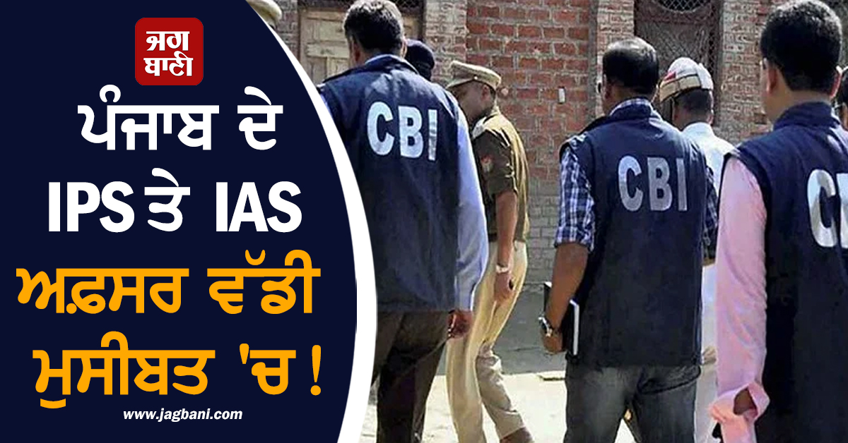 ਪੰਜਾਬ ਦੇ IPS ਤੇ IAS ਅਫ਼ਸਰ ਵੱਡੀ ਮੁਸੀਬਤ 'ਚ! ਹੁਣ CBI ਦੀ ਰਾਡਾਰ 'ਤੇ...