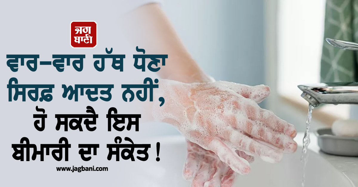 ਵਾਰ–ਵਾਰ ਹੱਥ ਧੋਣਾ ਸਿਰਫ਼ ਆਦਤ ਨਹੀਂ, ਹੋ ਸਕਦੈ ਇਸ ਬੀਮਾਰੀ ਦਾ ਸੰਕੇਤ!
