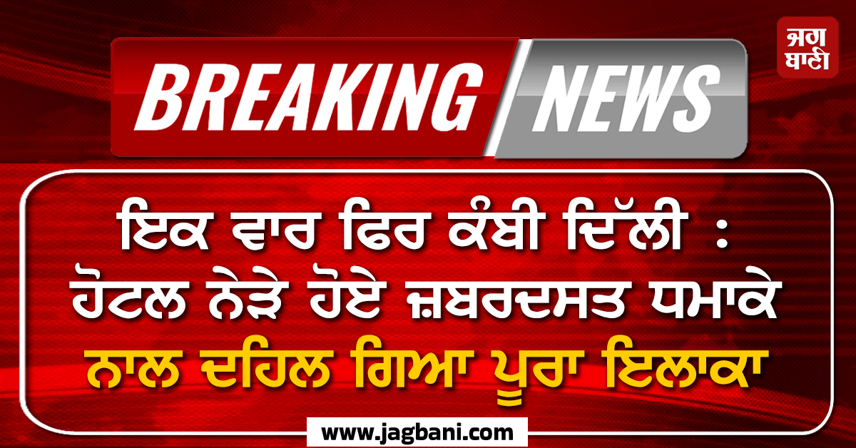 ਇਕ ਵਾਰ ਫਿਰ ਕੰਬੀ ਦਿੱਲੀ : ਹੋਟਲ ਨੇੜੇ ਹੋਏ ਜ਼ਬਰਦਸਤ ਧਮਾਕੇ ਨਾਲ ਦਹਿਲ ਗਿਆ ਪੂਰਾ ਇਲਾਕਾ