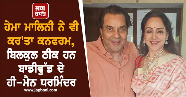 hema malini also confirmed  bodywood  s he man dharmendra is absolutely fine