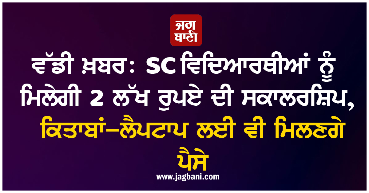 ਵੱਡੀ ਖ਼ਬਰ: SC ਵਿਦਿਆਰਥੀਆਂ ਨੂੰ ਮਿਲੇਗੀ 2 ਲੱਖ ਰੁਪਏ ਦੀ ਸਕਾਲਰਸ਼ਿਪ, ਕਿਤਾਬਾਂ-ਲੈਪਟਾਪ ਲਈ ਵੀ ਮਿਲਣਗੇ ਪੈਸੇ