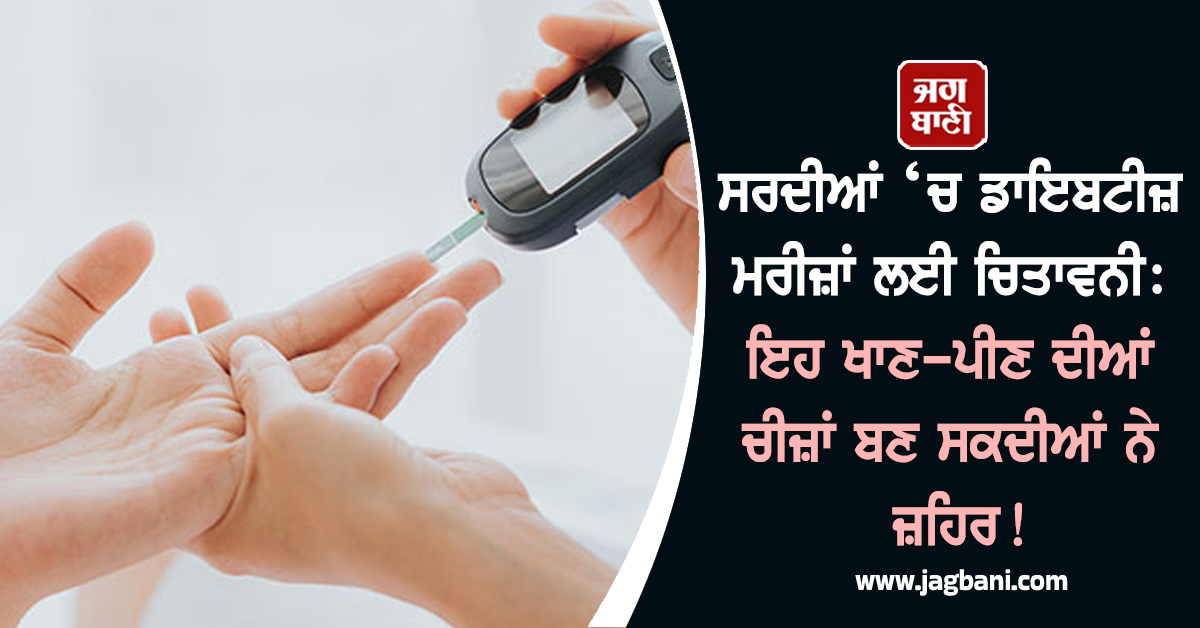 ਸਰਦੀਆਂ ‘ਚ ਡਾਇਬਟੀਜ਼ ਮਰੀਜ਼ਾਂ ਲਈ ਚਿਤਾਵਨੀ: ਇਹ ਖਾਣ-ਪੀਣ ਦੀਆਂ ਚੀਜ਼ਾਂ ਬਣ ਸਕਦੀਆਂ ਨੇ ਜ਼ਹਿਰ!