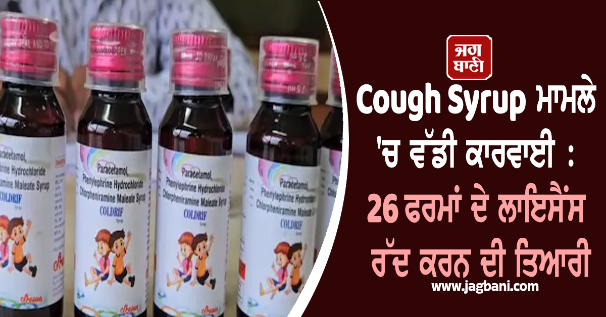 Cough Syrup ਮਾਮਲੇ 'ਚ ਵੱਡੀ ਕਾਰਵਾਈ : 26 ਫਰਮਾਂ ਦੇ ਲਾਇਸੈਂਸ ਰੱਦ ਕਰਨ ਦੀ ਤਿਆਰੀ