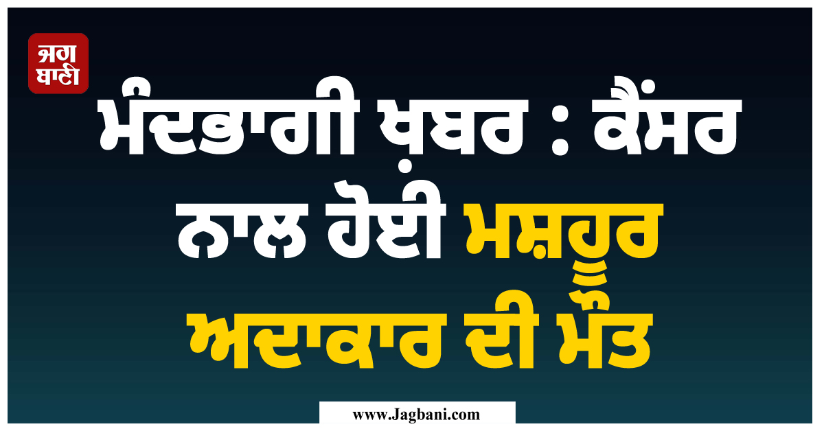 ਮੰਦਭਾਗੀ ਖ਼ਬਰ : ਕੈਂਸਰ ਨਾਲ ਹੋਈ ਮਸ਼ਹੂਰ ਅਦਾਕਾਰ ਦੀ ਮੌਤ