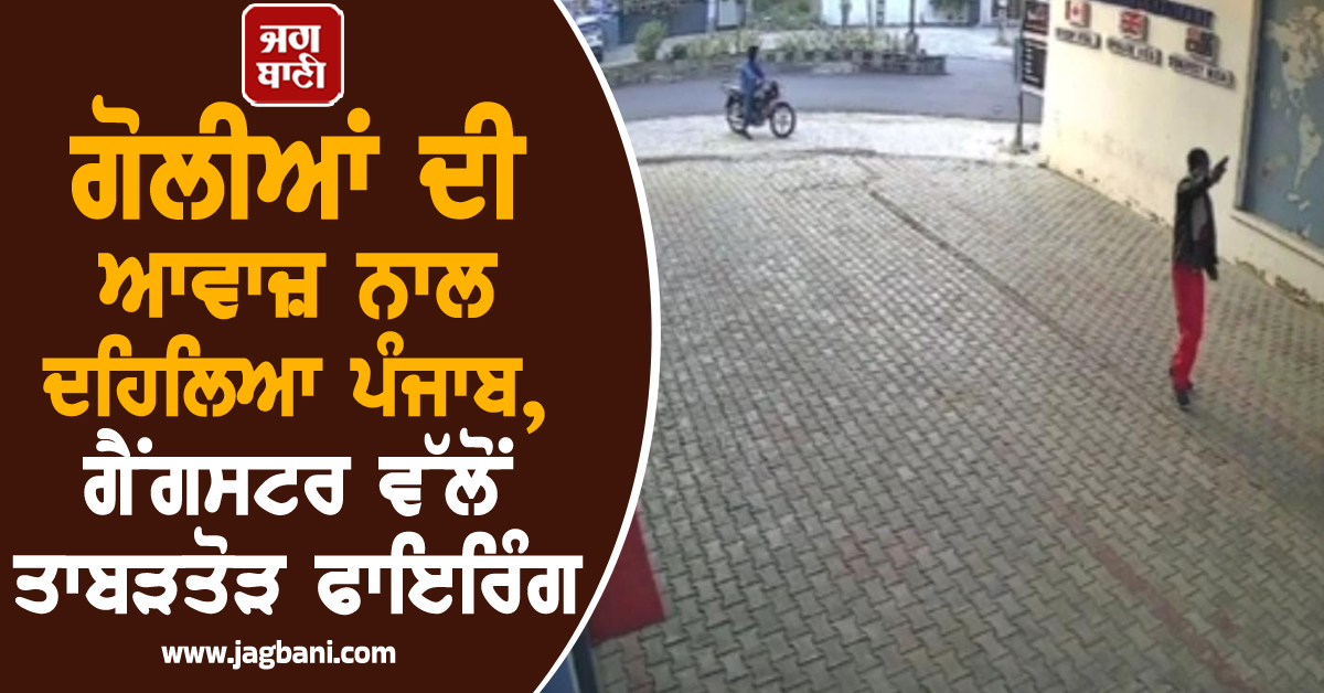 ਗੋਲੀਆਂ ਦੀ ਆਵਾਜ਼ ਨਾਲ ਦਹਿਲਿਆ ਪੰਜਾਬ, ਗੈਂਗਸਟਰ ਵੱਲੋਂ ਤਾਬੜਤੋੜ ਫਾਇਰਿੰਗ