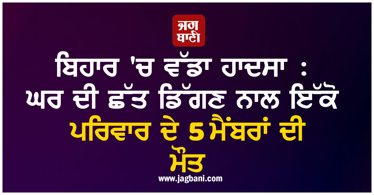 ਬਿਹਾਰ ''ਚ ਵੱਡਾ ਹਾਦਸਾ : ਘਰ ਦੀ ਛੱਤ ਡਿੱਗਣ ਨਾਲ ਇੱਕੋ ਪਰਿਵਾਰ ਦੇ 5 ਮੈਂਬਰਾਂ ਦੀ ਮੌਤ, ਪਿਆ ਚੀਕ ਚਿਹਾੜਾ