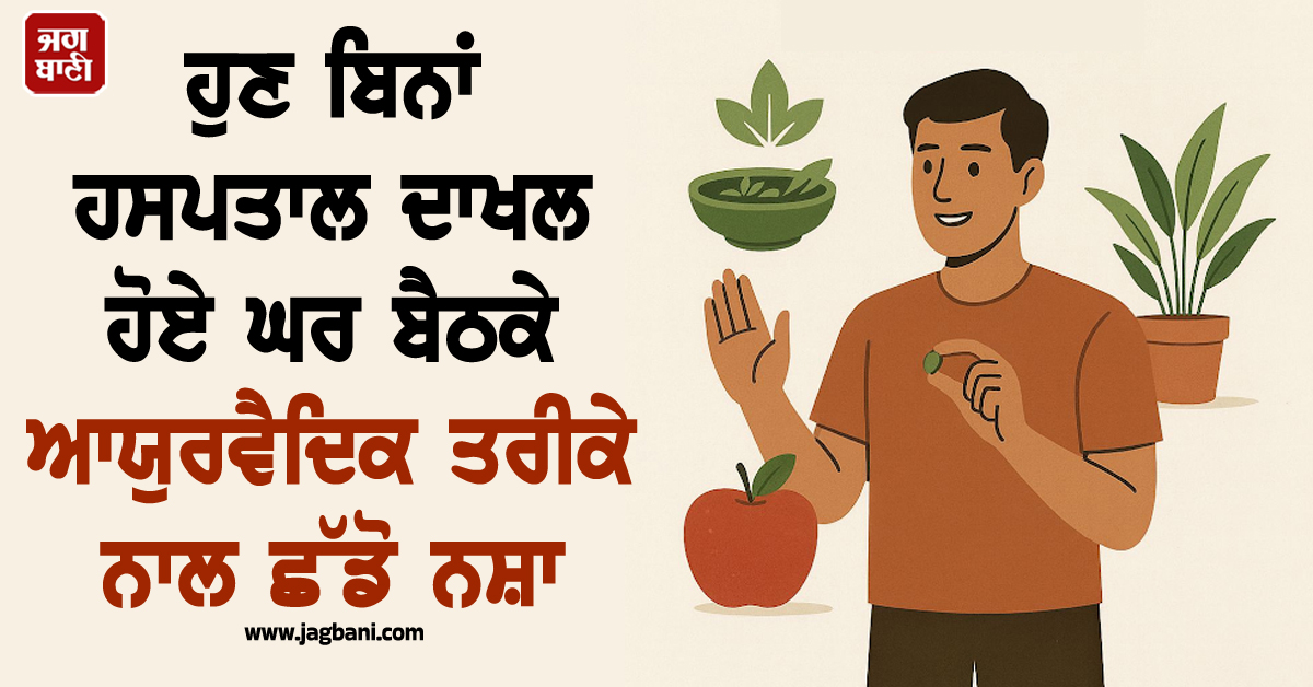 ਹੁਣ ਬਿਨਾਂ ਹਸਪਤਾਲ ਦਾਖਲ ਹੋਏ ਘਰ ਬੈਠਕੇ ਆਯੁਰਵੈਦਿਕ ਤਰੀਕੇ ਨਾਲ ਛੱਡੋ ਨਸ਼ਾ