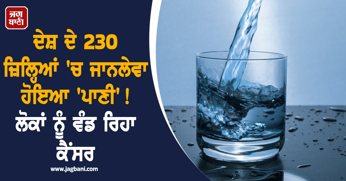 ਦੇਸ਼ ਦੇ 230 ਜ਼ਿਲ੍ਹਿਆਂ 'ਚ ਜਾਨਲੇਵਾ ਹੋਇਆ 'ਪਾਣੀ' ! ਲੋਕਾਂ ਨੂੰ ਵੰਡ ਰਿਹਾ ਕੈਂਸਰ, ਦੇਖੋ ਹੈਰਾਨ ਕਰਦੀ ਰਿਪੋਰਟ