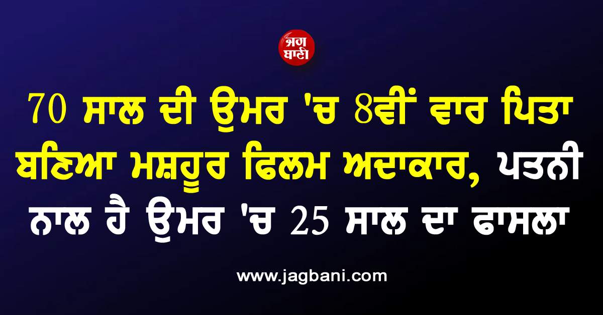 70 ਸਾਲ ਦੀ ਉਮਰ 'ਚ 8ਵੀਂ ਵਾਰ ਪਿਤਾ ਬਣਿਆ ਮਸ਼ਹੂਰ ਫਿਲਮ Actor, ਪਤਨੀ ਨਾਲ ਹੈ ਉਮਰ 'ਚ 25 ਸਾਲ ਦਾ ਫਾਸਲਾ