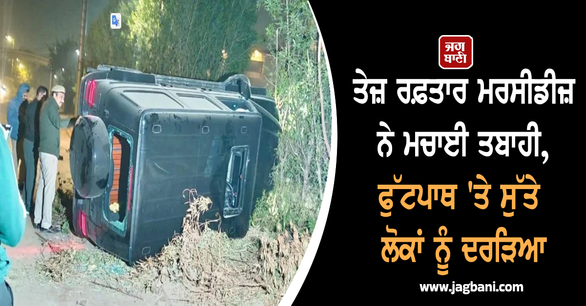 ਤੇਜ਼ ਰਫ਼ਤਾਰ ਮਰਸੀਡੀਜ਼ ਨੇ ਮਚਾਈ ਤਬਾਹੀ, ਫੁੱਟਪਾਥ 'ਤੇ ਸੁੱਤੇ ਲੋਕਾਂ ਨੂੰ ਦਰੜਿਆ