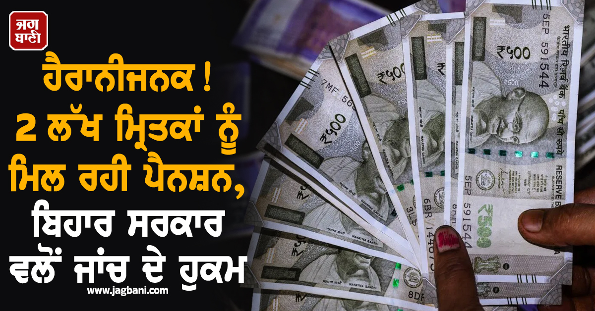 ਹੈਰਾਨੀਜਨਕ! 2 ਲੱਖ ਮ੍ਰਿਤਕਾਂ ਨੂੰ ਮਿਲ ਰਹੀ ਪੈਨਸ਼ਨ, ਬਿਹਾਰ ਸਰਕਾਰ ਵਲੋਂ ਜਾਂਚ ਦੇ ਹੁਕਮ