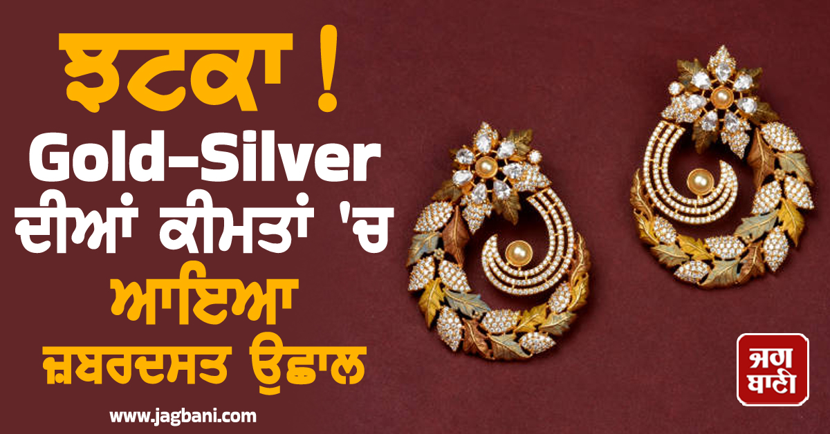 ਝਟਕਾ ! Gold-Silver ਦੀਆਂ ਕੀਮਤਾਂ 'ਚ ਆਇਆ ਜ਼ਬਰਦਸਤ ਉਛਾਲ