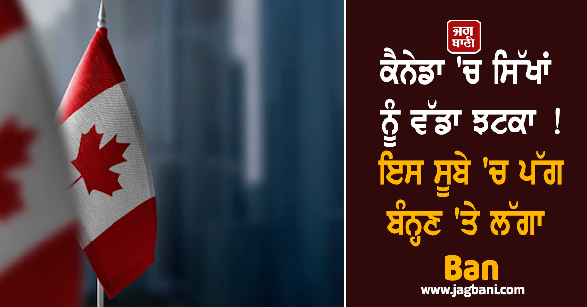 ਕੈਨੇਡਾ 'ਚ ਸਿੱਖਾਂ ਨੂੰ ਵੱਡਾ ਝਟਕਾ ! ਇਸ ਸੂਬੇ 'ਚ ਪੱਗ ਬੰਨ੍ਹਣ 'ਤੇ ਲੱਗਾ Ban