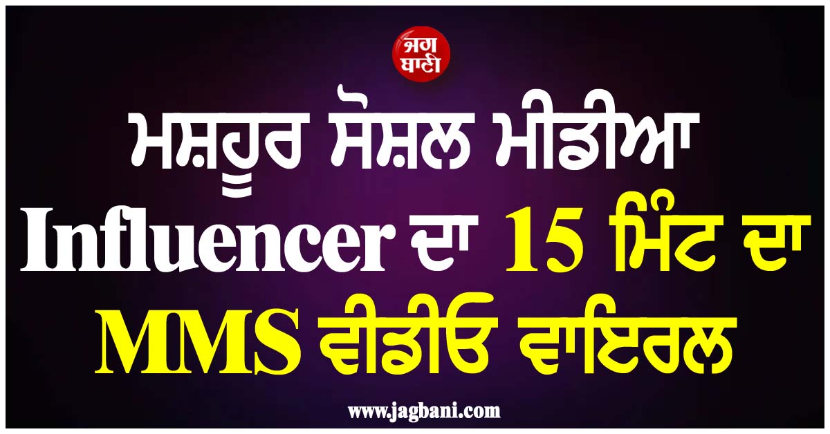 ਮਸ਼ਹੂਰ ਸੋਸ਼ਲ ਮੀਡੀਆ Influencer ਦਾ 15 ਮਿੰਟ ਦਾ MMS ਵੀਡੀਓ ਵਾਇਰਲ