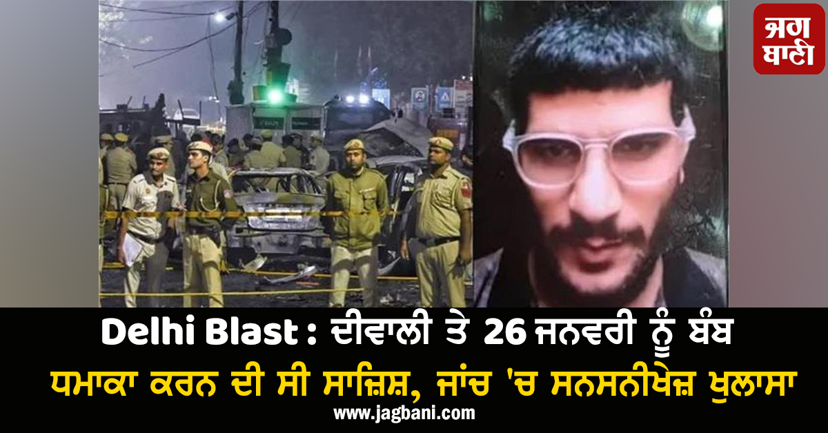 Delhi Blast : ਦੀਵਾਲੀ ਤੇ 26 ਜਨਵਰੀ ਨੂੰ ਬੰਬ ਧਮਾਕਾ ਕਰਨ ਦੀ ਸੀ ਸਾਜ਼ਿਸ਼, ਜਾਂਚ ''ਚ ਸਨਸਨੀਖੇਜ਼ ਖੁਲਾਸਾ