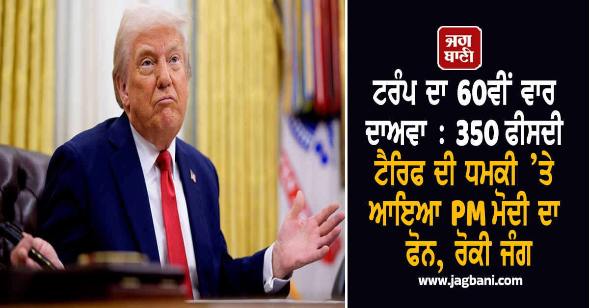 ਟਰੰਪ ਦਾ 60ਵੀਂ ਵਾਰ ਦਾਅਵਾ : 350 ਫੀਸਦੀ ਟੈਰਿਫ ਦੀ ਧਮਕੀ ’ਤੇ ਆਇਆ ਪ੍ਰਧਾਨ ਮੰਤਰੀ ਮੋਦੀ ਦਾ ਫੋਨ, ਰੋਕੀ ਜੰਗ