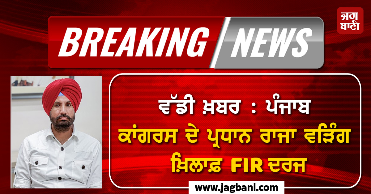 ਵੱਡੀ ਖ਼ਬਰ : ਪੰਜਾਬ ਕਾਂਗਰਸ ਦੇ ਪ੍ਰਧਾਨ ਰਾਜਾ ਵੜਿੰਗ ਖ਼ਿਲਾਫ਼ FIR ਦਰਜ, ਜਾਣੋ ਕਿਉਂ ਹੋਈ ਕਾਰਵਾਈ