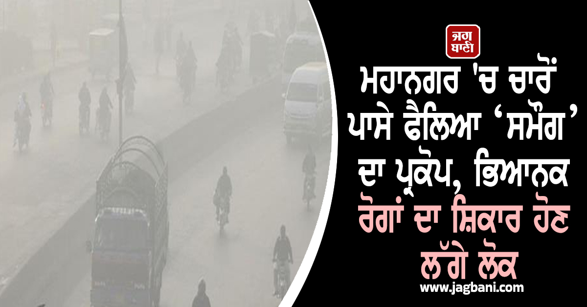 ਮਹਾਨਗਰ 'ਚ ਚਾਰੋਂ ਪਾਸੇ ਫੈਲਿਆ ‘ਸਮੌਗ’ ਦਾ ਪ੍ਰਕੋਪ, ਭਿਆਨਕ ਰੋਗਾਂ ਦਾ ਸ਼ਿਕਾਰ ਹੋਣ ਲੱਗੇ ਲੋਕ