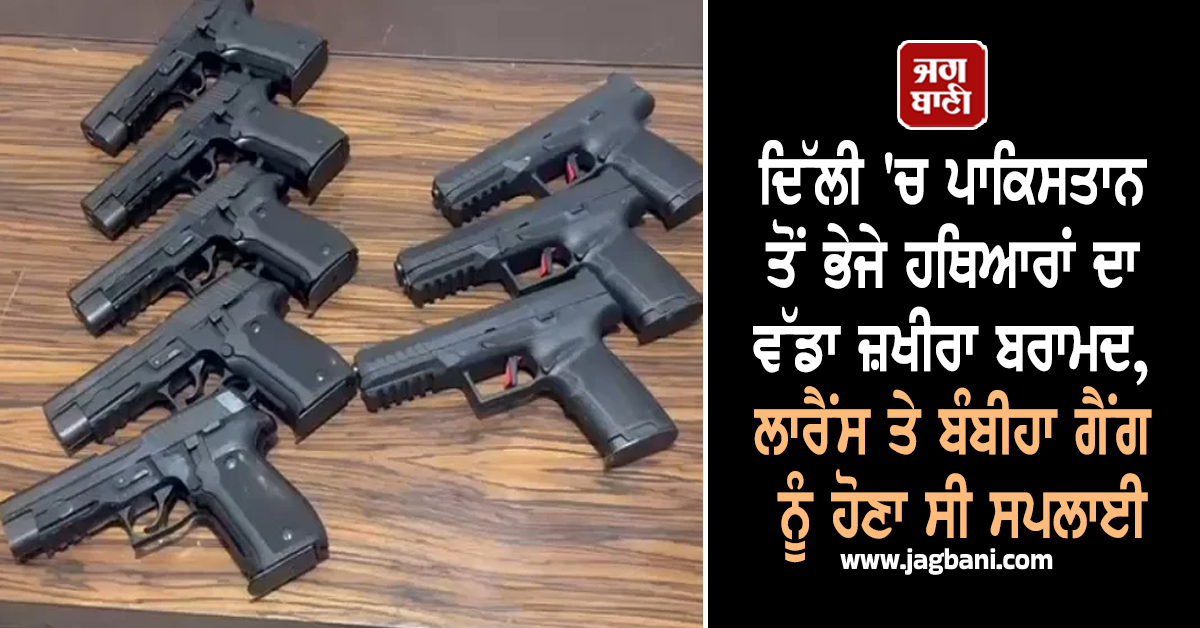 ਦਿੱਲੀ ''ਚ ਪਾਕਿਸਤਾਨ ਤੋਂ ਭੇਜੇ ਹਥਿਆਰਾਂ ਦਾ ਵੱਡਾ ਜ਼ਖੀਰਾ ਬਰਾਮਦ, ਲਾਰੈਂਸ ਤੇ ਬੰਬੀਹਾ ਗੈਂਗ ਨੂੰ ਹੋਣਾ ਸੀ ਸਪਲਾਈ