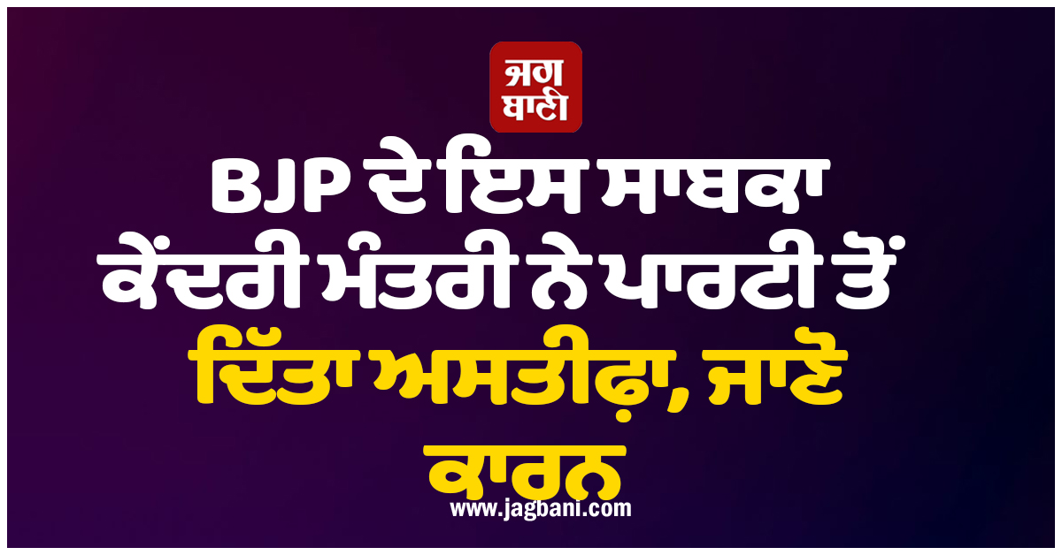 BJP ਦੇ ਇਸ ਸਾਬਕਾ ਕੇਂਦਰੀ ਮੰਤਰੀ ਨੇ ਪਾਰਟੀ ਤੋਂ ਦਿੱਤਾ ਅਸਤੀਫ਼ਾ, ਜਾਣੋ ਕਾਰਨ